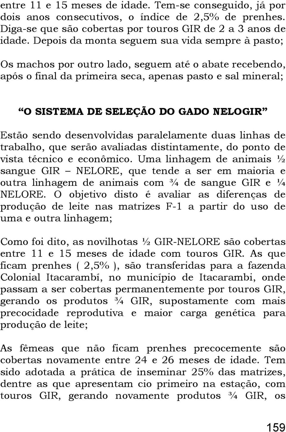 Estão sendo desenvolvidas paralelamente duas linhas de trabalho, que serão avaliadas distintamente, do ponto de vista técnico e econômico.