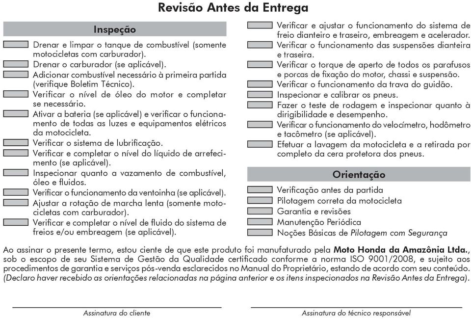 Ativar a bateria (se aplicável) e verificar o funcionamento de todas as luzes e equipamentos elétricos da motocicleta. Verificar o sistema de lubrificação.