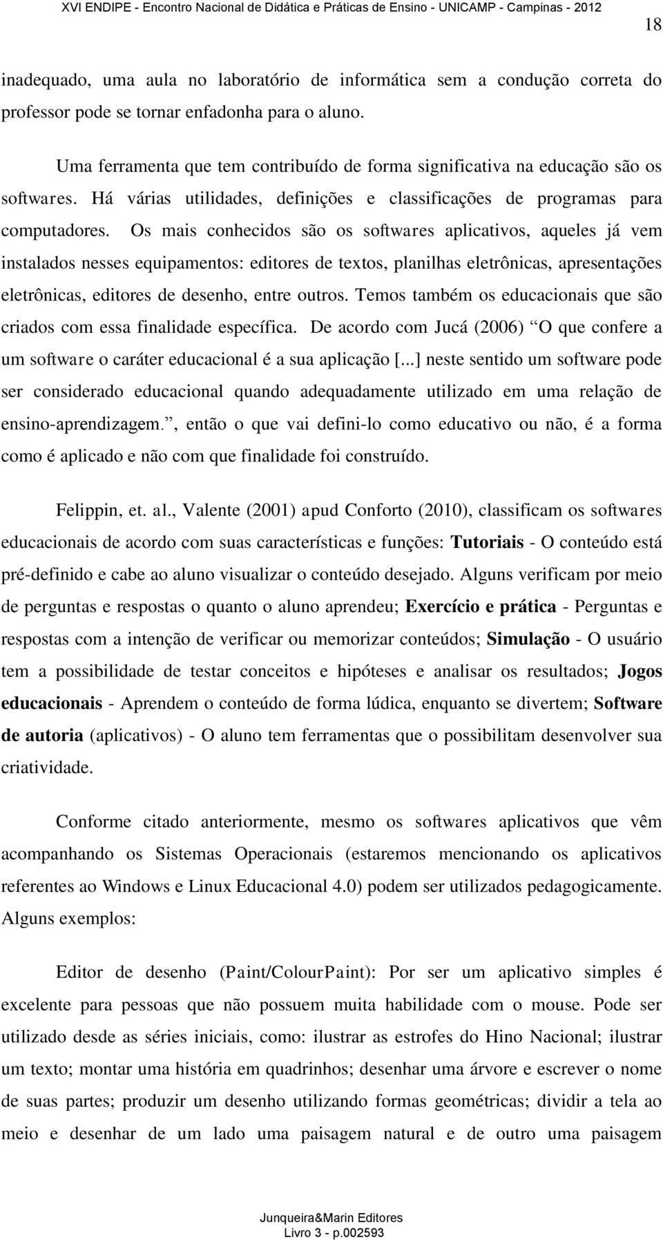 Os mais conhecidos são os softwares aplicativos, aqueles já vem instalados nesses equipamentos: editores de textos, planilhas eletrônicas, apresentações eletrônicas, editores de desenho, entre outros.