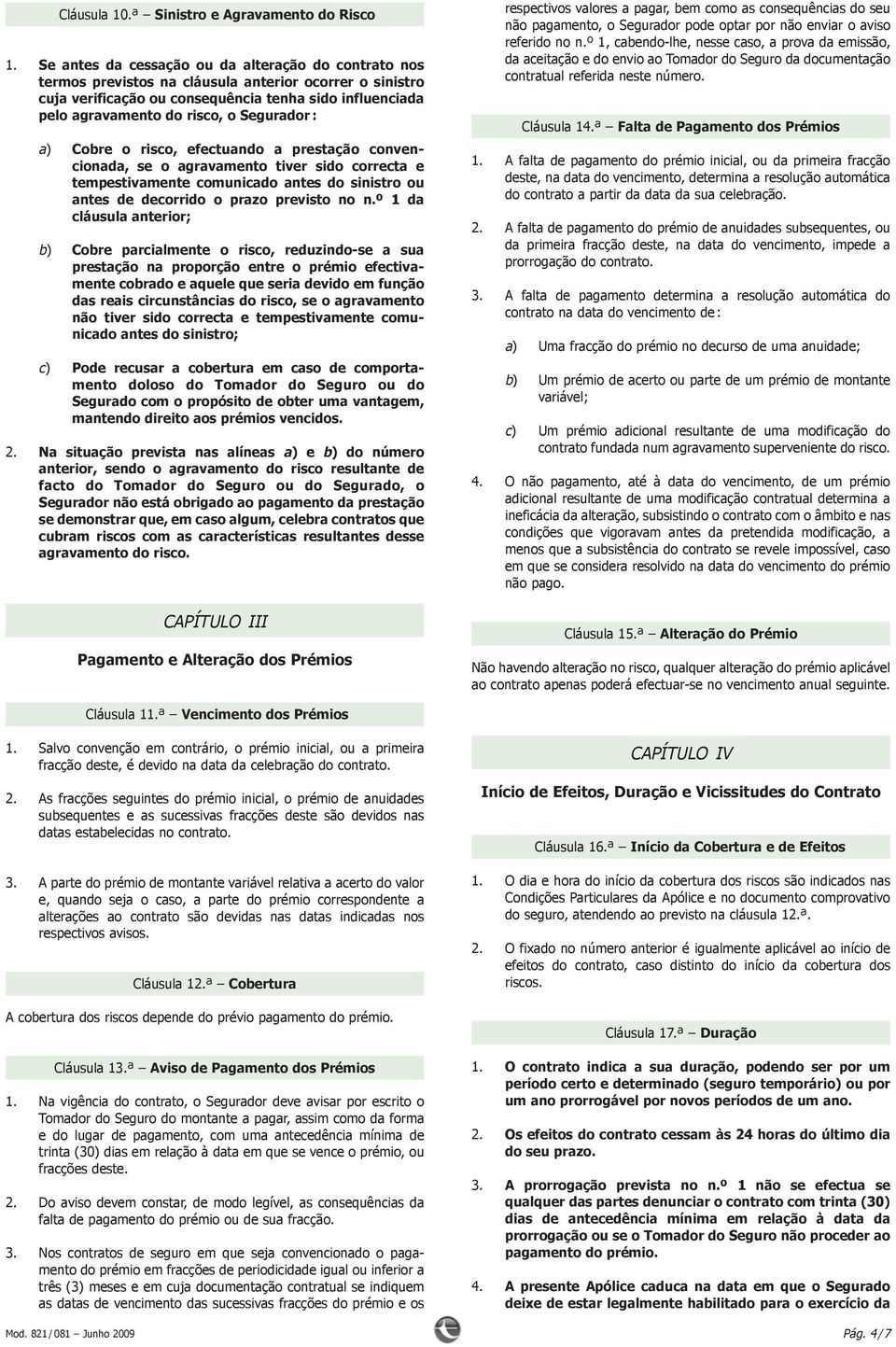 Segurador : a) Cobre o risco, efectuando a prestação conven - cionada, se o agravamento tiver sido correcta e tempestivamente comunicado antes do sinistro ou antes de decorrido o prazo previsto no n.