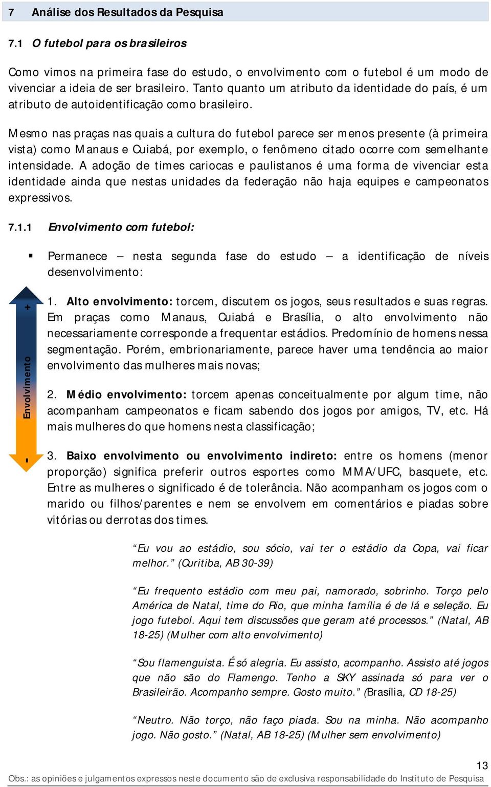 Mesmo nas praças nas quais a cultura do futebol parece ser menos presente (à primeira vista) como Manaus e Cuiabá, por exemplo, o fenômeno citado ocorre com semelhante intensidade.