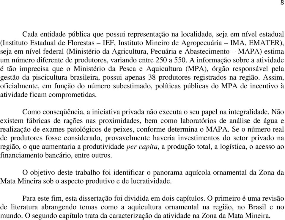 A informação sobre a atividade é tão imprecisa que o Ministério da Pesca e Aquicultura (MPA), órgão responsável pela gestão da piscicultura brasileira, possui apenas 38 produtores registrados na