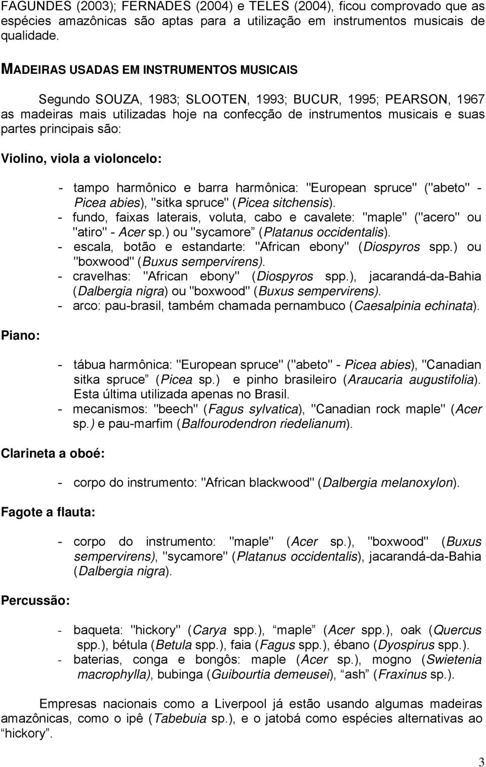 são: Violino, viola a violoncelo: Piano: Clarineta a oboé: Fagote a flauta: Percussão: - tampo harmônico e barra harmônica: "European spruce" ("abeto" - Picea abies), "sitka spruce" (Picea