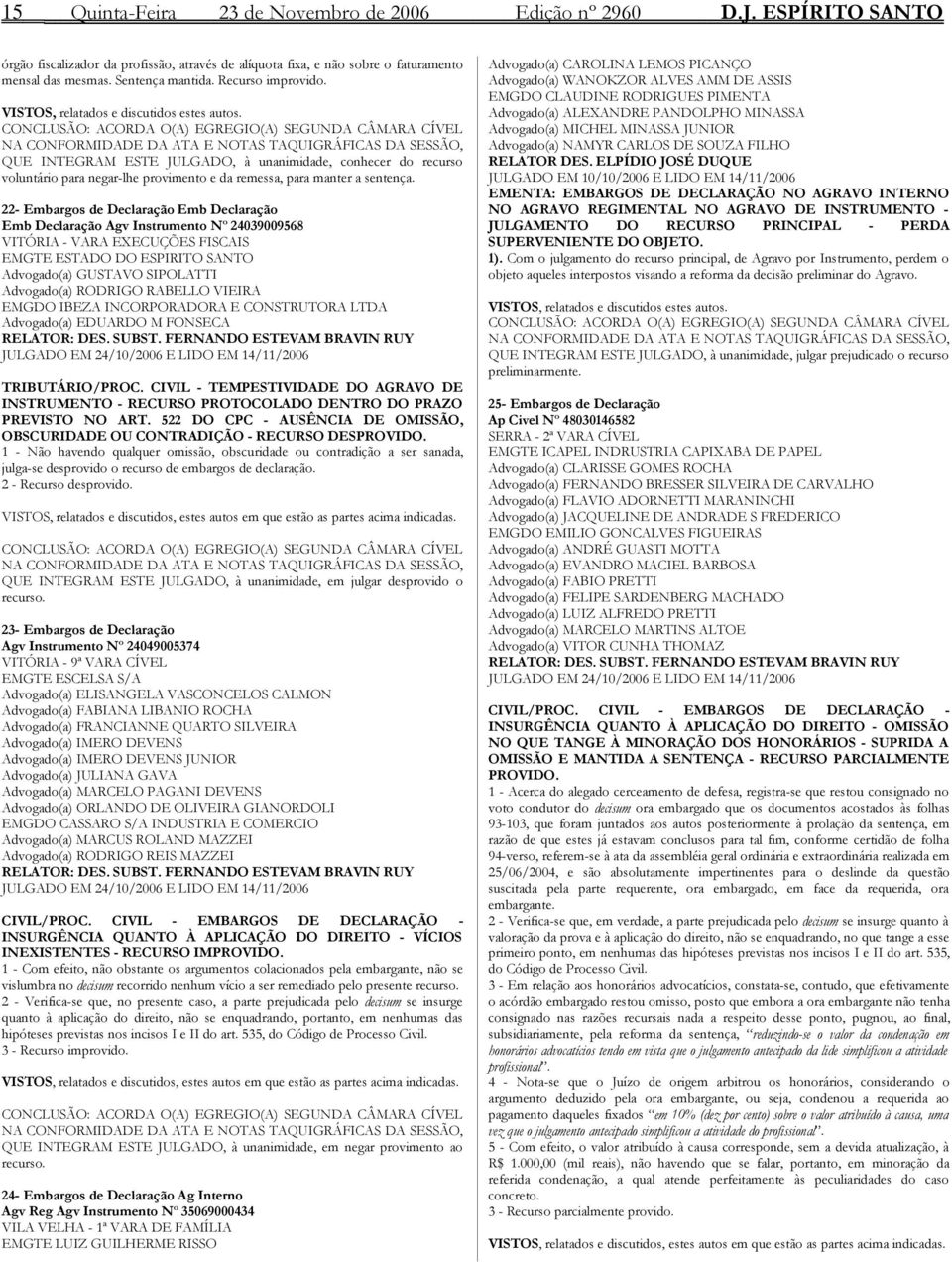 CONCLUSÃO: ACORDA O(A) EGREGIO(A) SEGUNDA CÂMARA CÍVEL NA CONFORMIDADE DA ATA E NOTAS TAQUIGRÁFICAS DA SESSÃO, QUE INTEGRAM ESTE JULGADO, à unanimidade, conhecer do recurso voluntário para negar-lhe