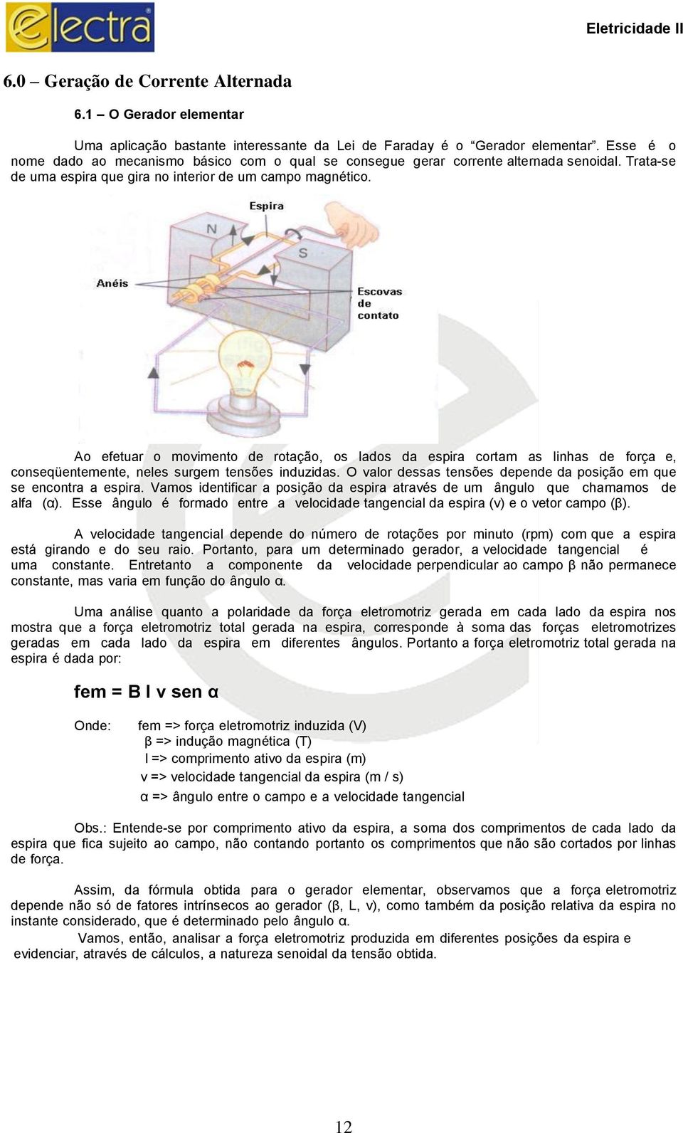 Ao efetuar o movimento de rotação, os lados da espira cortam as linhas de força e, conseqüentemente, neles surgem tensões induzidas.