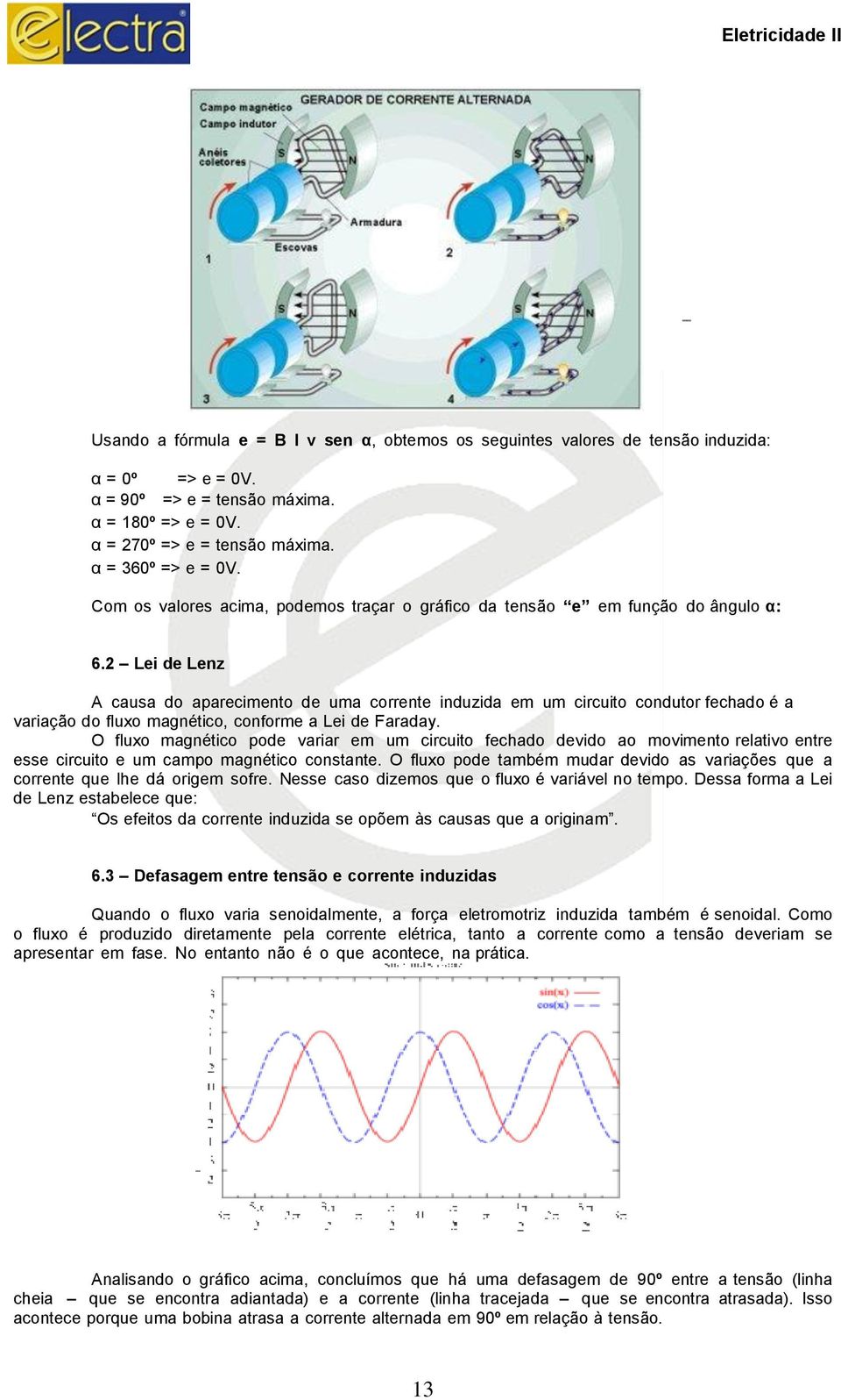 2 Lei de Lenz A causa do aparecimento de uma corrente induzida em um circuito condutor fechado é a variação do fluxo magnético, conforme a Lei de Faraday.