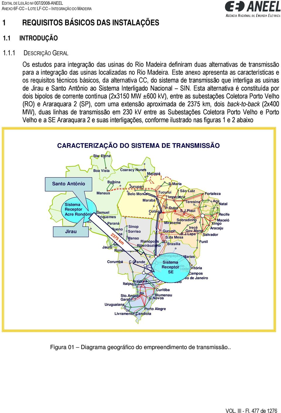 SIN. Esta alternativa é constituída por dois bipolos de corrente contínua (2x3150 MW ±600 kv), entre as subestações Coletora Porto Velho (RO) e Araraquara 2 (SP), com uma extensão aproximada de 2375