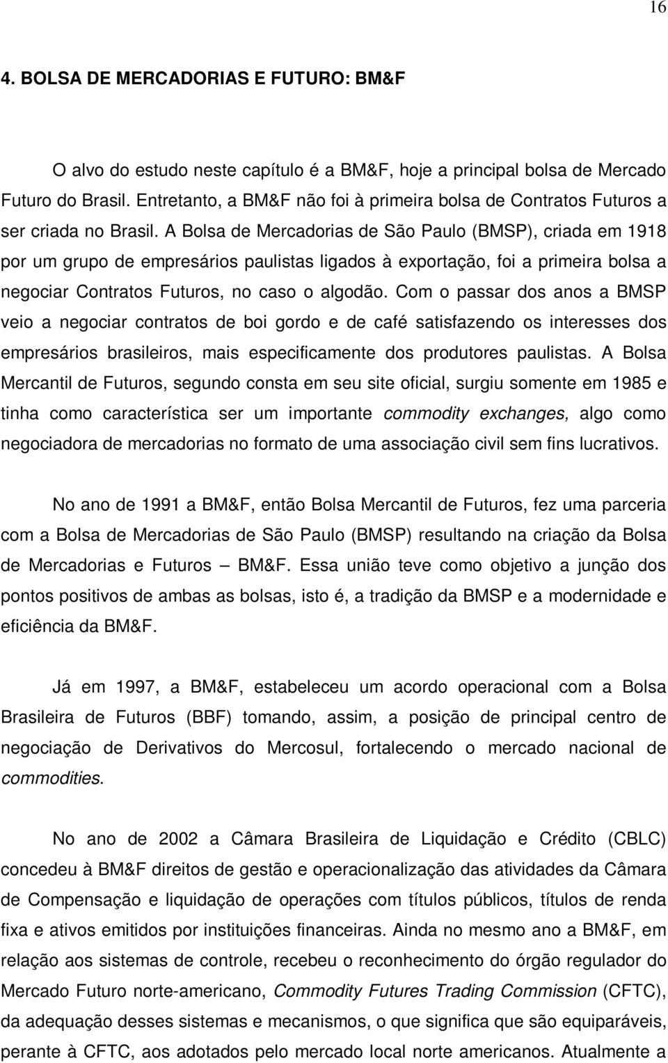 A Bolsa de Mercadorias de São Paulo (BMSP), criada em 1918 por um grupo de empresários paulistas ligados à exportação, foi a primeira bolsa a negociar Contratos Futuros, no caso o algodão.