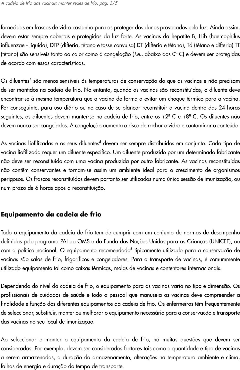 As vacinas da hepatite B, Hib (haemophilus influenzae - líquida), DTP (difteria, tétano e tosse convulsa) DT (difteria e tétano), Td (tétano e difteria) TT (tétano) são sensíveis tanto ao calor como