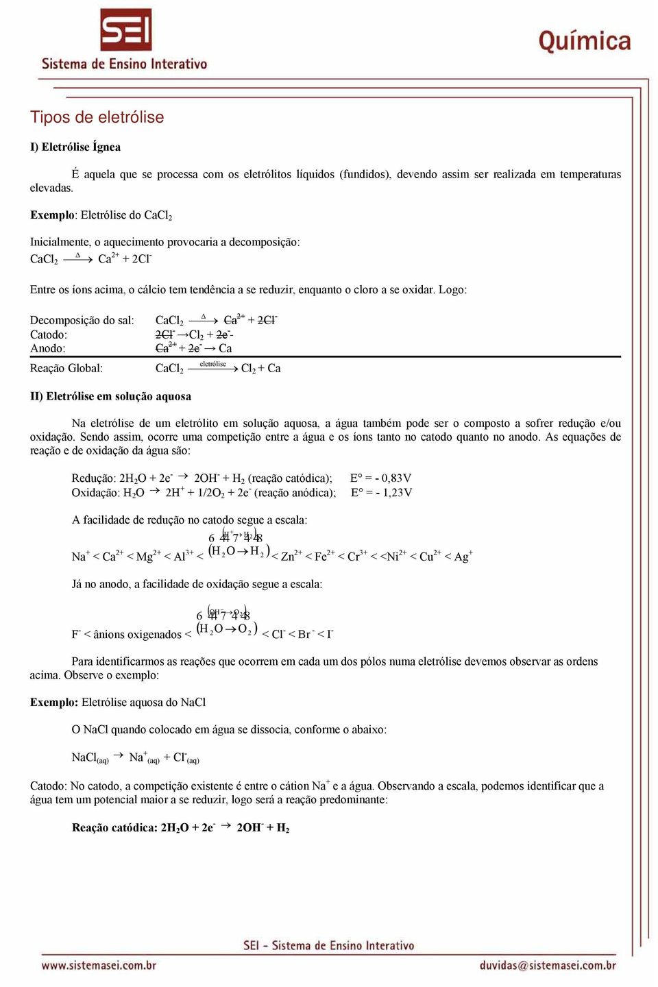 Logo: Decomposição do sal: CaCl 2 Ca 2+ + 2Cl - Catodo: 2Cl - Cl 2 + 2e - Anodo: Ca 2+ + 2e - Ca Reação Global: CaCl 2 eletrólise Cl 2 + Ca II) Eletrólise em solução aquosa Na eletrólise de um