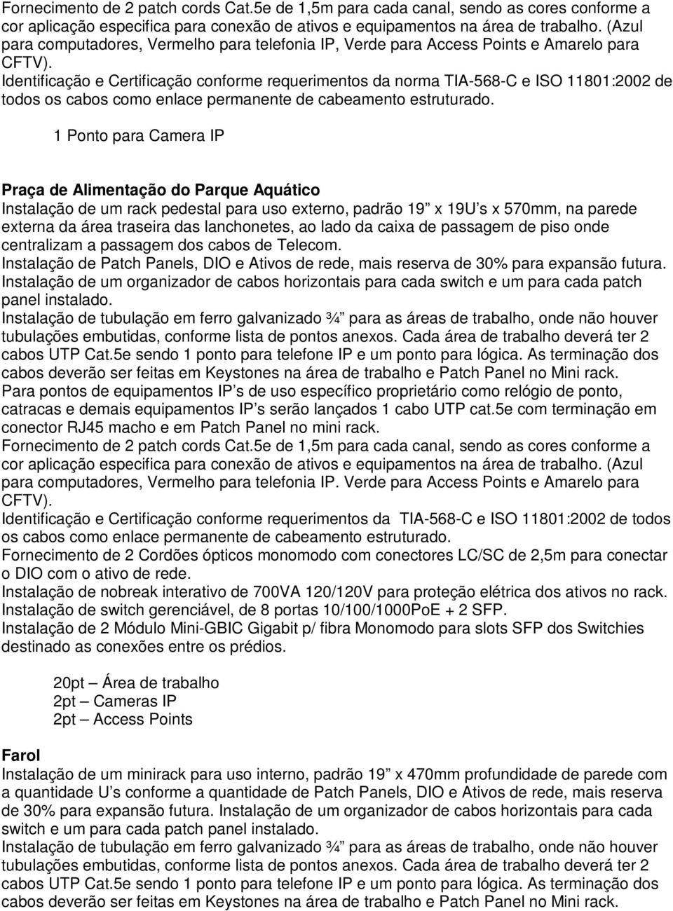 1 Ponto para Camera IP Praça de Alimentação do Parque Aquático Instalação de um rack pedestal para uso externo, padrão 19 x 19U s x 570mm, na parede externa da área traseira das lanchonetes, ao lado