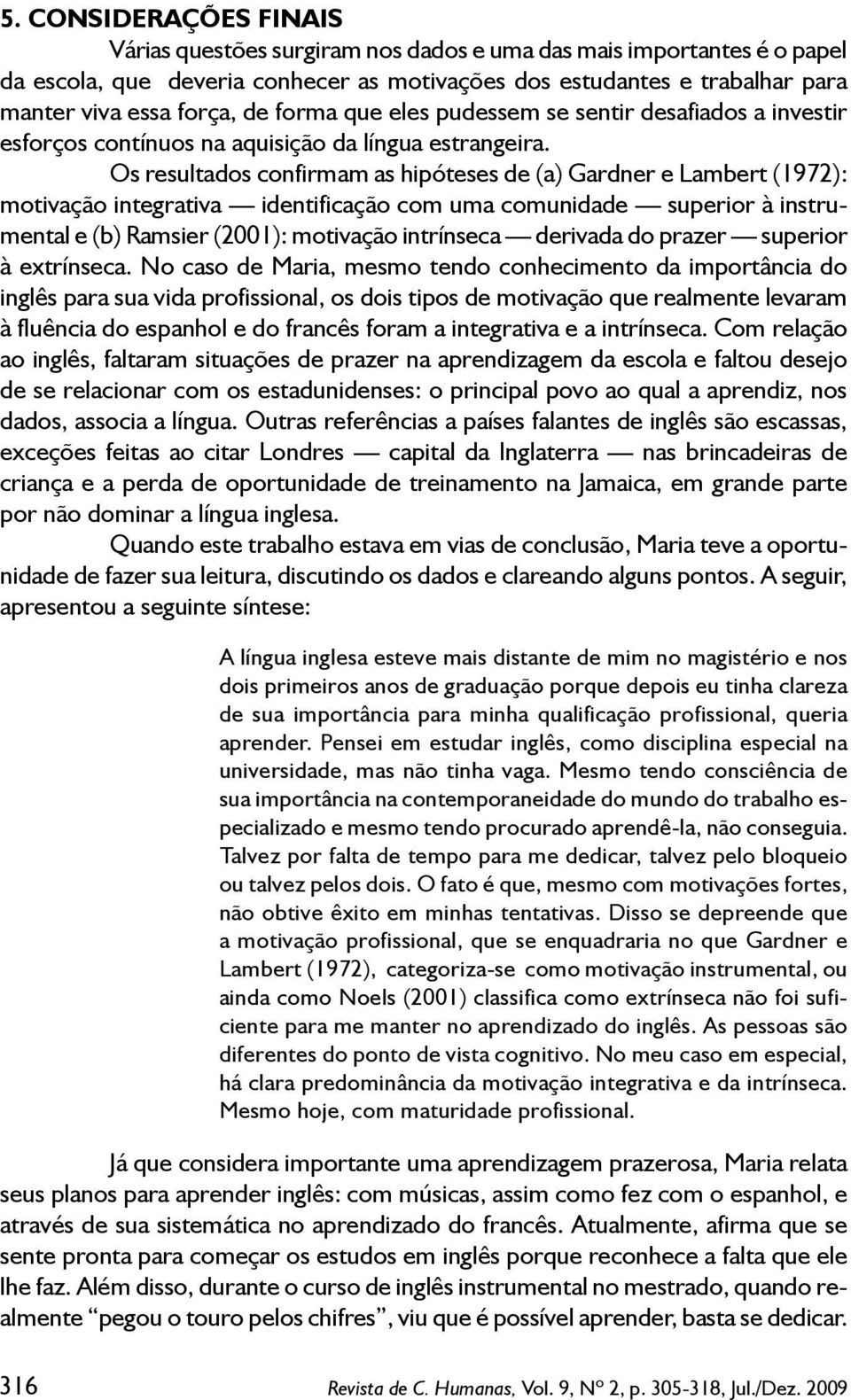 Os resultados confirmam as hipóteses de (a) Gardner e Lambert (1972): motivação integrativa identificação com uma comunidade superior à instrumental e (b) Ramsier (2001): motivação intrínseca