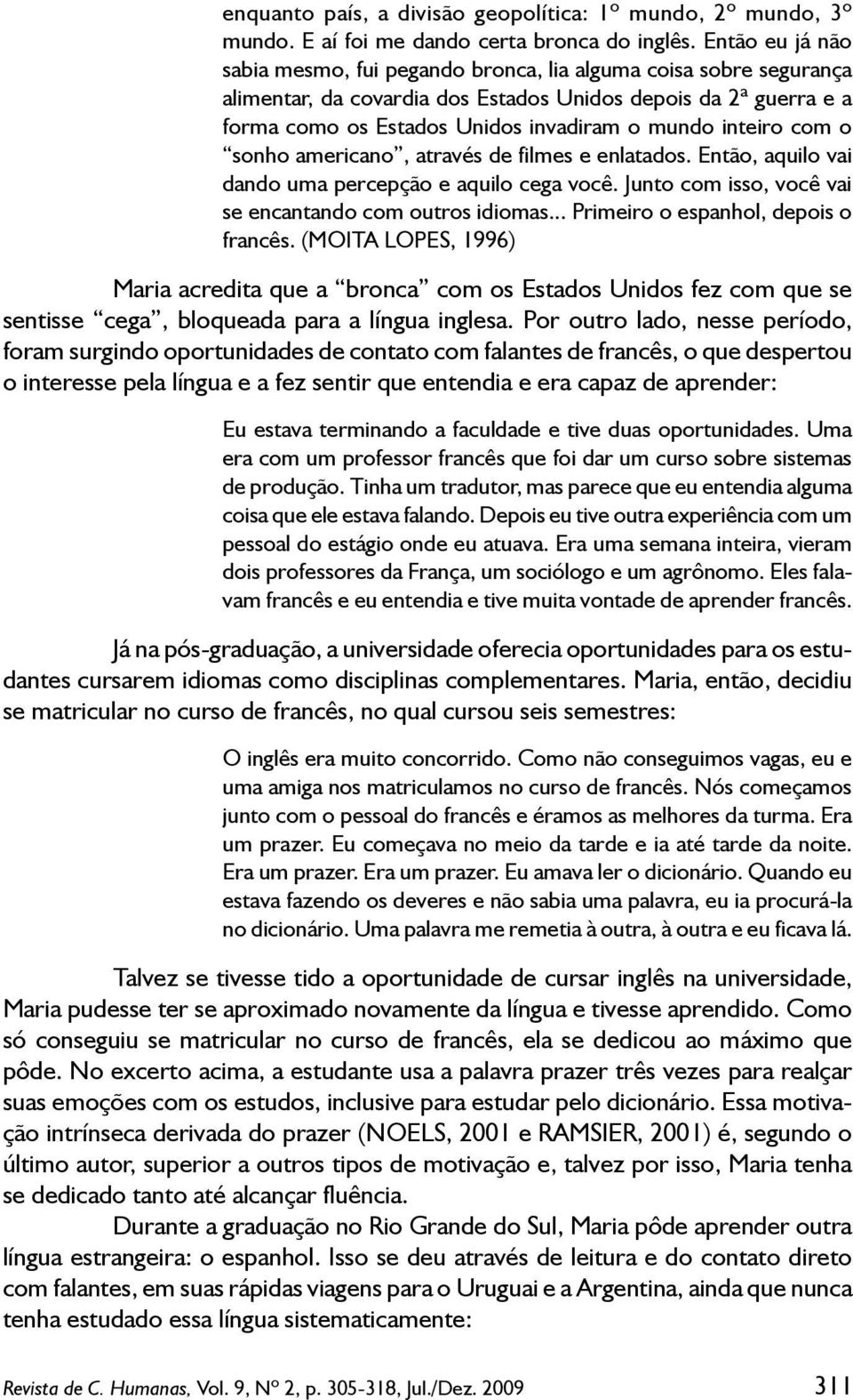 inteiro com o sonho americano, através de filmes e enlatados. Então, aquilo vai dando uma percepção e aquilo cega você. Junto com isso, você vai se encantando com outros idiomas.