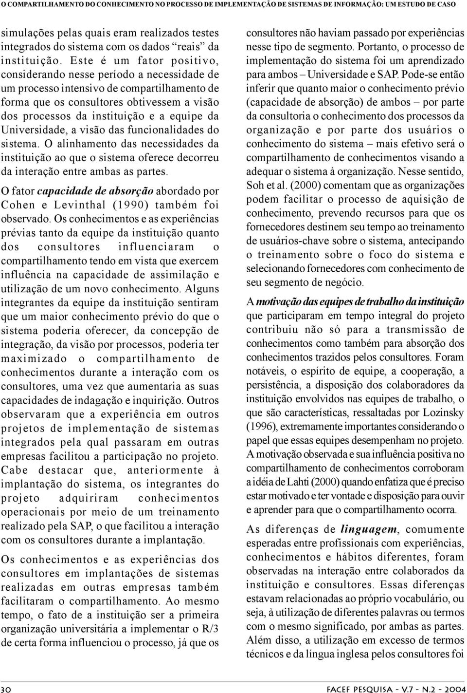 Este é um fator positivo, considerando nesse período a necessidade de um processo intensivo de compartilhamento de forma que os consultores obtivessem a visão dos processos da instituição e a equipe