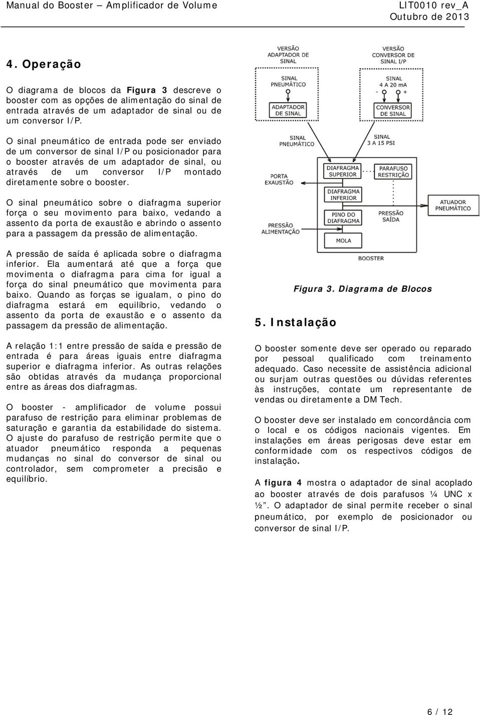 booster. O sinal pneumático sobre o diafragma superior força o seu movimento para baixo, vedando a assento da porta de exaustão e abrindo o assento para a passagem da pressão de alimentação.