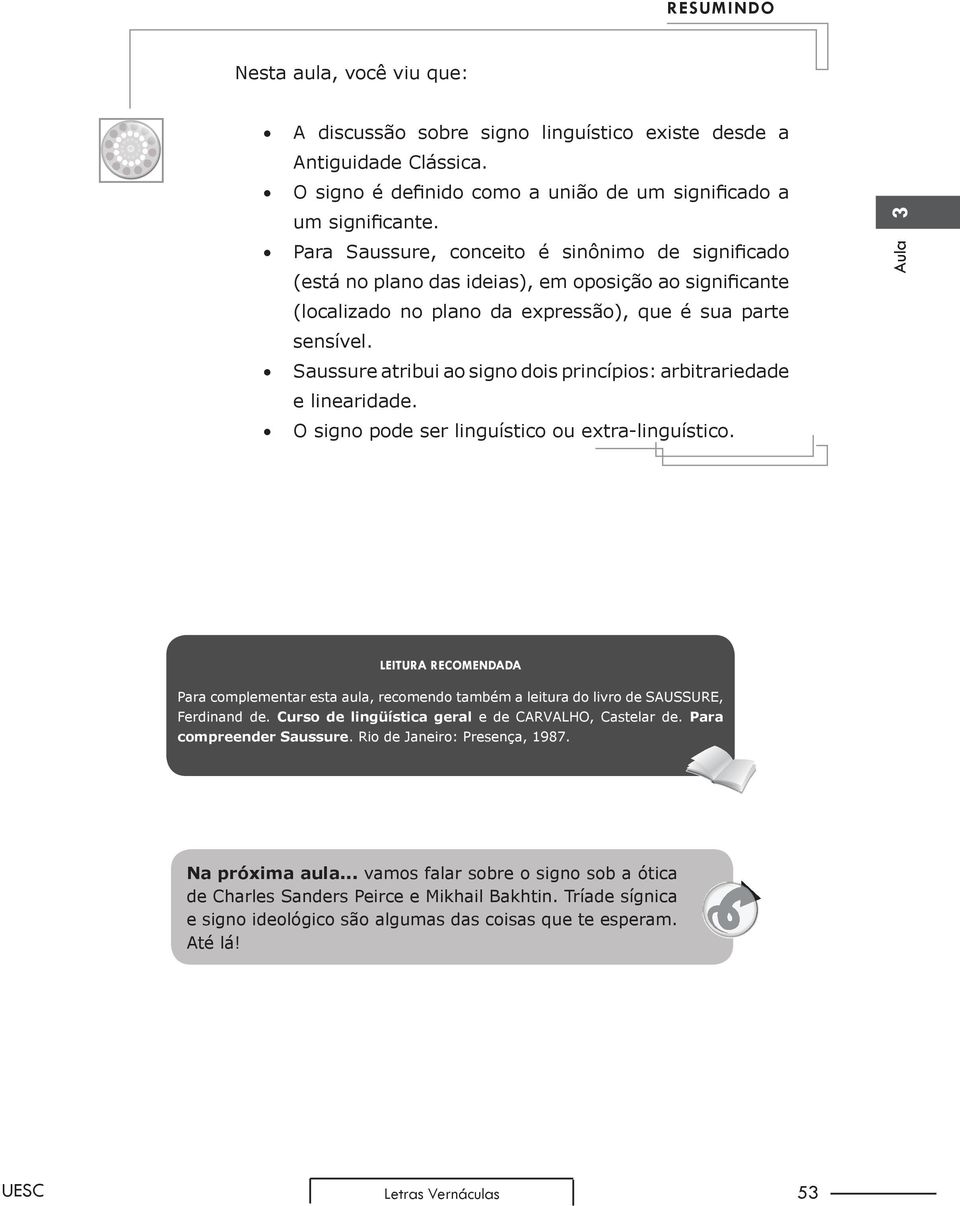 Saussure atribui ao signo dois princípios: arbitrariedade e linearidade. O signo pode ser linguístico ou extra-linguístico.