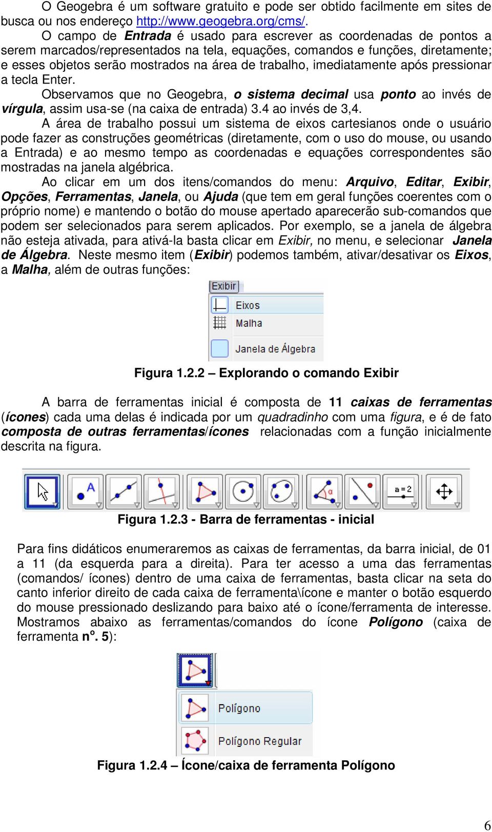 trabalho, imediatamente após pressionar a tecla Enter. Observamos que no Geogebra, o sistema decimal usa ponto ao invés de vírgula, assim usa-se (na caixa de entrada) 3.4 ao invés de 3,4.