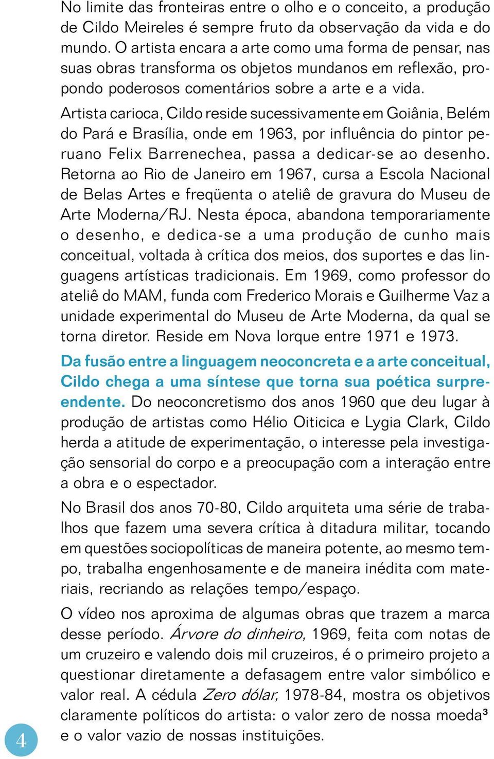 Artista carioca, Cildo reside sucessivamente em Goiânia, Belém do Pará e Brasília, onde em 1963, por influência do pintor peruano Felix Barrenechea, passa a dedicar-se ao desenho.