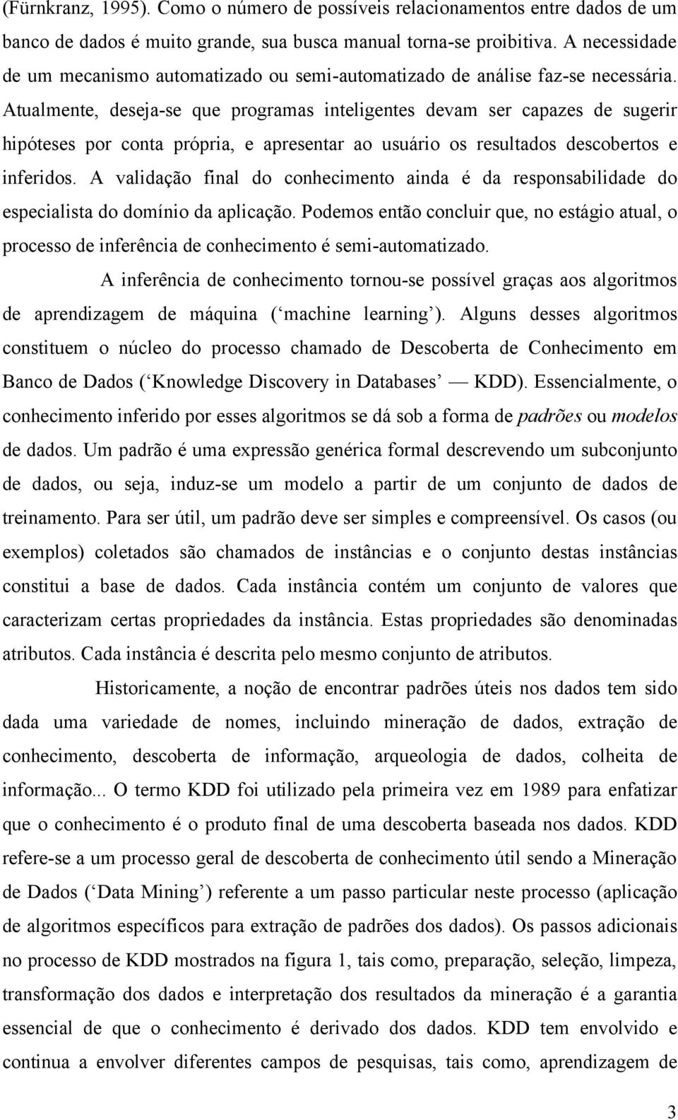 Atualmente, deseja-se que programas inteligentes devam ser capazes de sugerir hipóteses por conta própria, e apresentar ao usuário os resultados descobertos e inferidos.