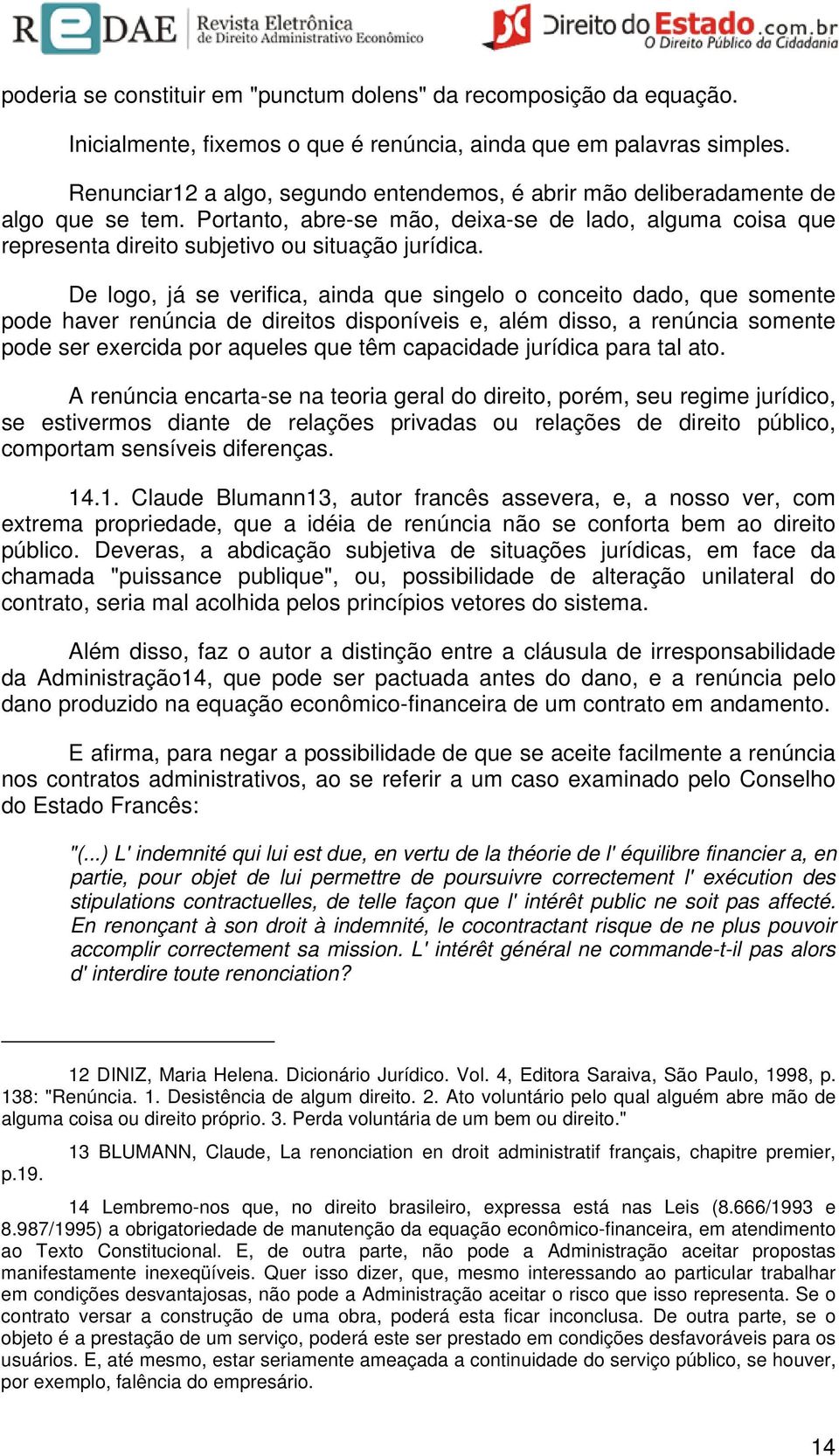 De logo, já se verifica, ainda que singelo o conceito dado, que somente pode haver renúncia de direitos disponíveis e, além disso, a renúncia somente pode ser exercida por aqueles que têm capacidade