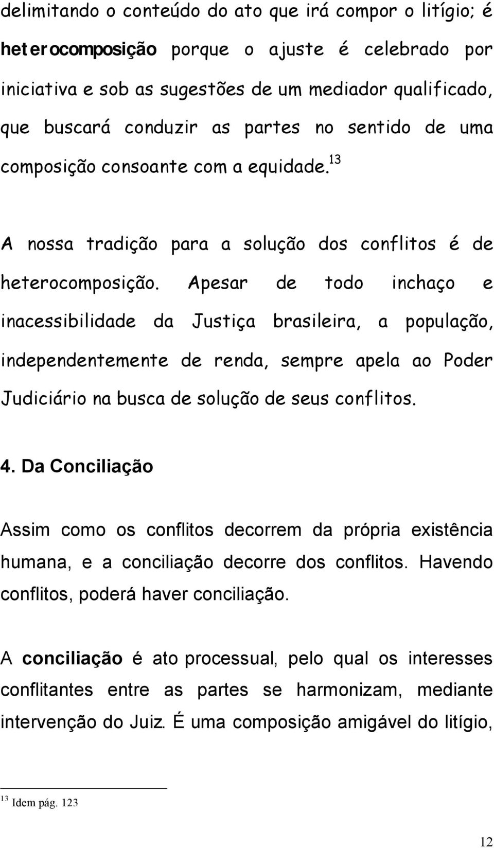 Apesar de todo inchaço e inacessibilidade da Justiça brasileira, a população, independentemente de renda, sempre apela ao Poder Judiciário na busca de solução de seus conflitos. 4.