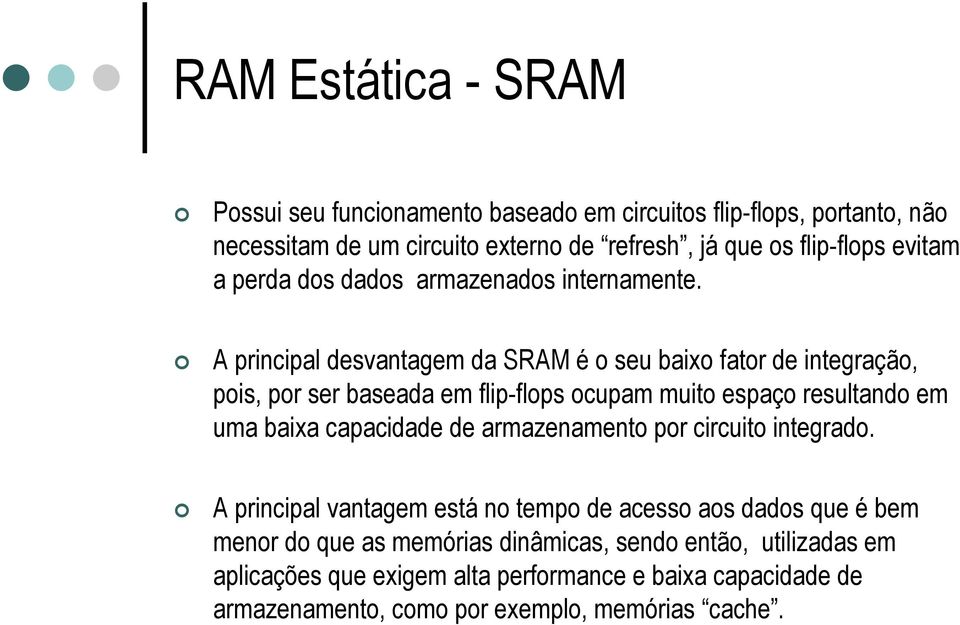 A principal desvantagem da SRAM é o seu baixo fator de integração, pois, por ser baseada em flip-flops ocupam muito espaço resultando em uma baixa capacidade de
