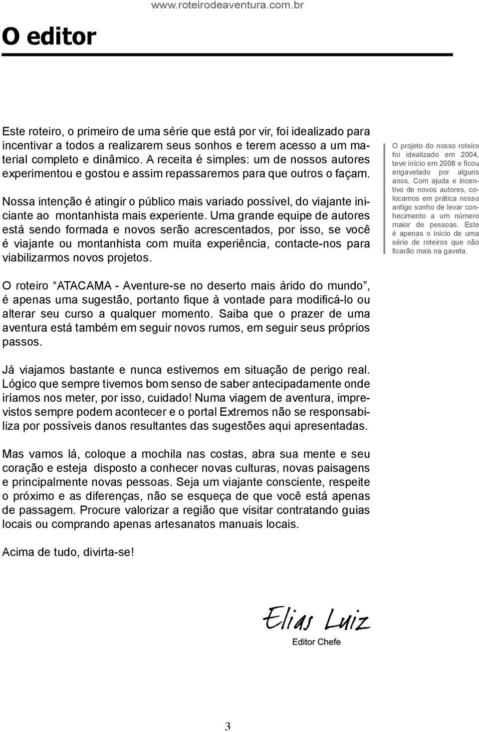 A receita é simples: um de nossos autores experimentou e gostou e assim repassaremos para que outros o façam.