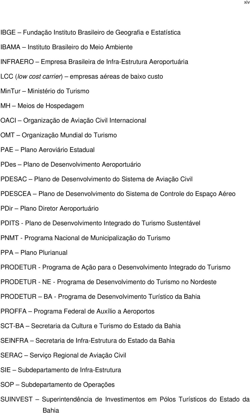 PDes Plano de Desenvolvimento Aeroportuário PDESAC Plano de Desenvolvimento do Sistema de Aviação Civil PDESCEA Plano de Desenvolvimento do Sistema de Controle do Espaço Aéreo PDir Plano Diretor