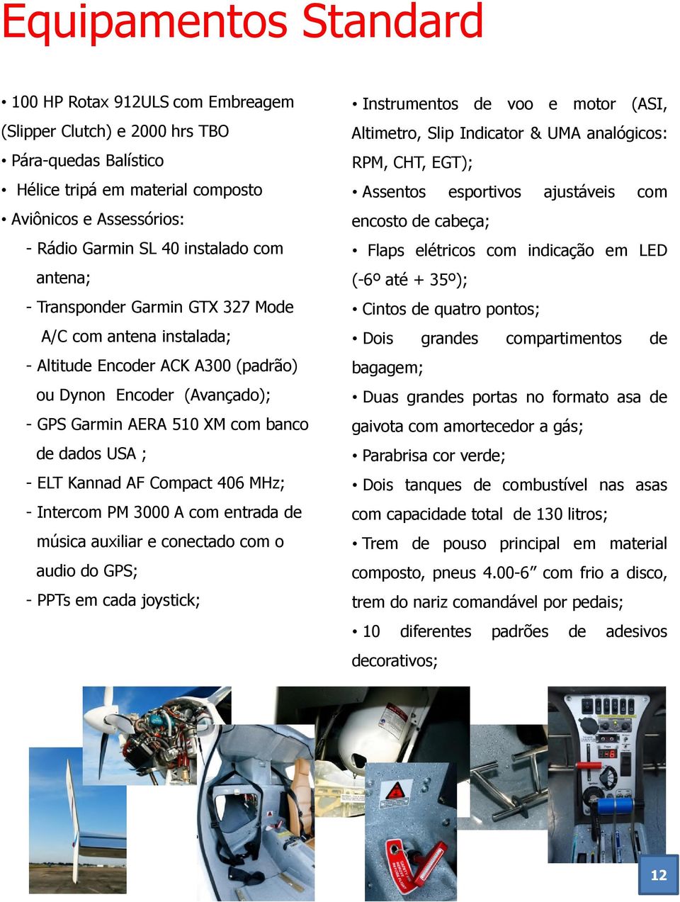 Kannad AF Compact 406 MHz; - Intercom PM 3000 A com entrada de música auxiliar e conectado com o audio do GPS; - PPTs em cada joystick; Instrumentos de voo e motor (ASI, Altimetro, Slip Indicator &