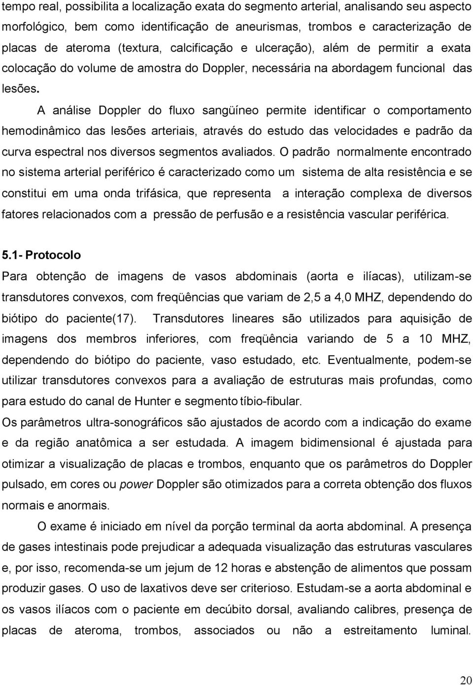 A análise Doppler do fluxo sangüíneo permite identificar o comportamento hemodinâmico das lesões arteriais, através do estudo das velocidades e padrão da curva espectral nos diversos segmentos