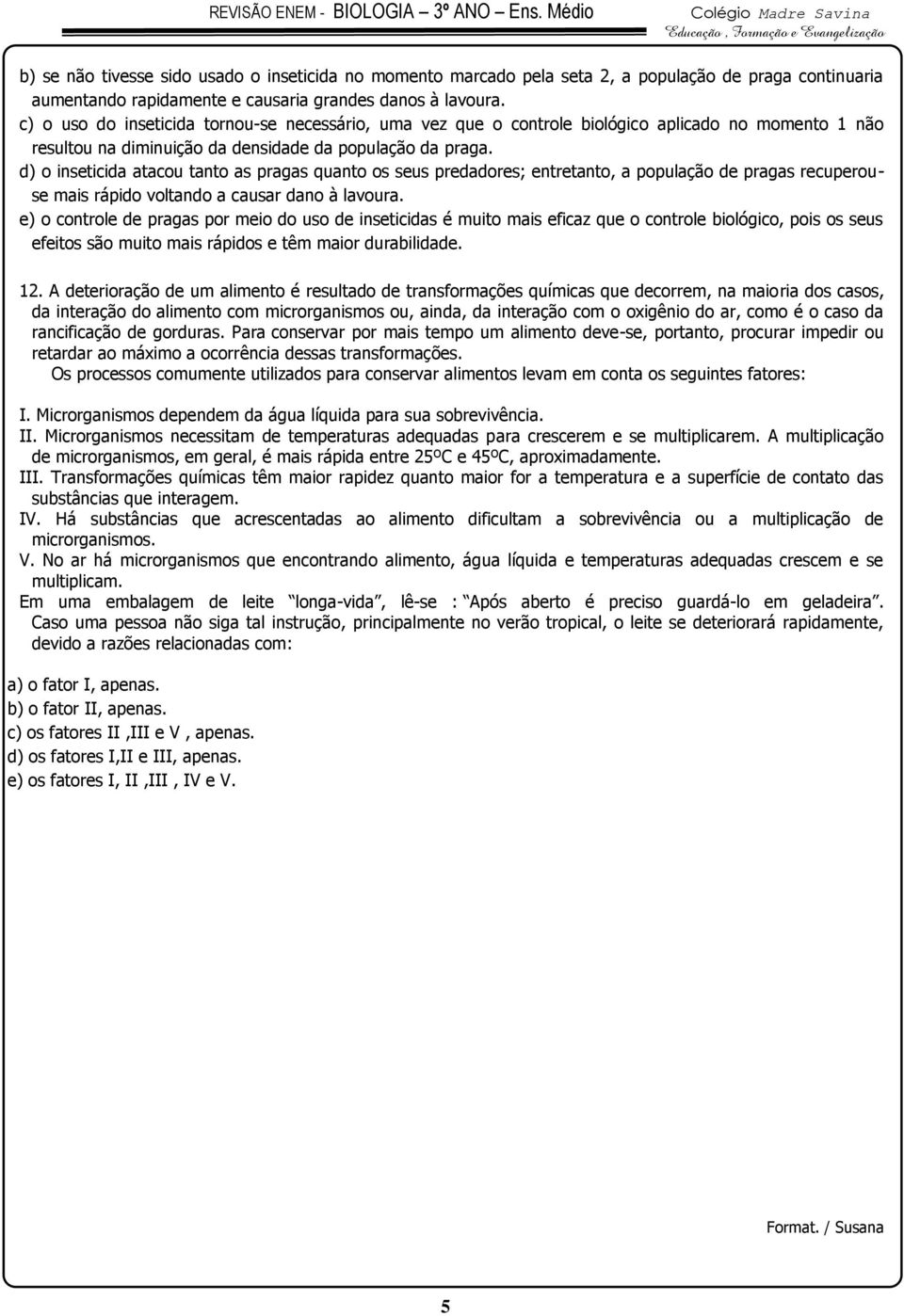 d) o inseticida atacou tanto as pragas quanto os seus predadores; entretanto, a população de pragas recuperouse mais rápido voltando a causar dano à lavoura.