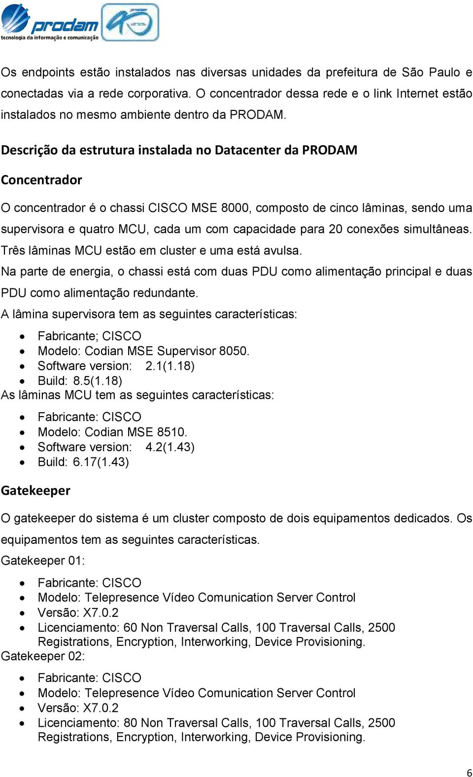 Descrição da estrutura instalada no Datacenter da PRODAM Concentrador O concentrador é o chassi CISCO MSE 8000, composto de cinco lâminas, sendo uma supervisora e quatro MCU, cada um com capacidade