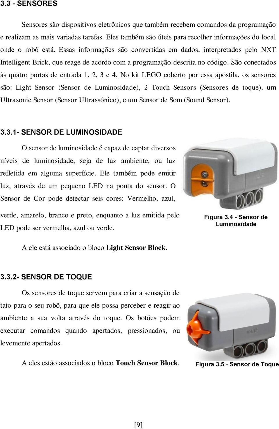 Essas informações são convertidas em dados, interpretados pelo NXT Intelligent Brick, que reage de acordo com a programação descrita no código. São conectados às quatro portas de entrada 1, 2, 3 e 4.