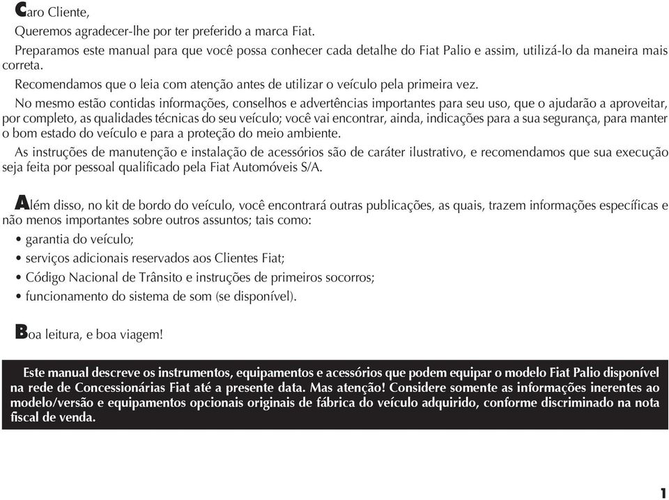 No mesmo estão contidas informações, conselhos e advertências importantes para seu uso, que o ajudarão a aproveitar, por completo, as qualidades técnicas do seu veículo; você vai encontrar, ainda,