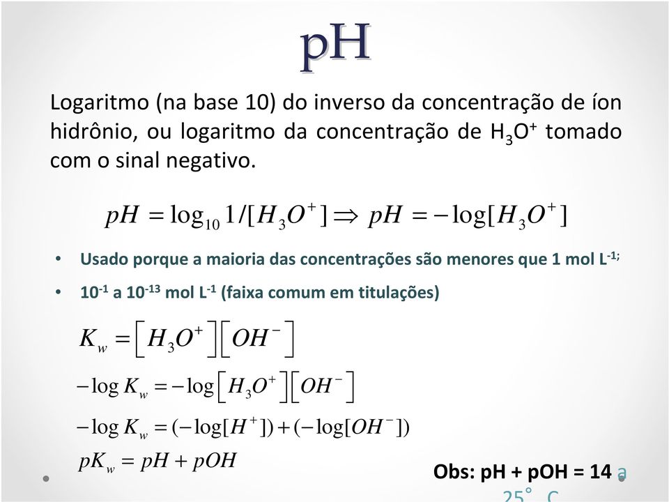 ph = log 1/[ H O ] ph = log[ H O ] + + 10 3 3 Usado porque a maioria das concentrações são menores que 1