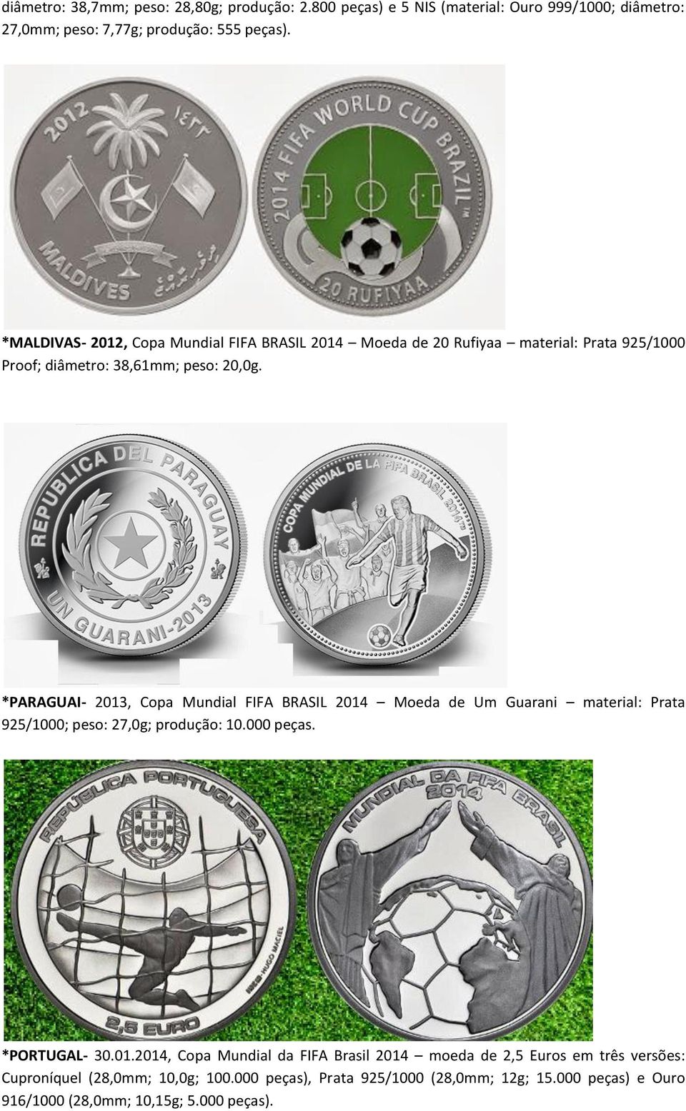 *PARAGUAI- 2013, Copa Mundial FIFA BRASIL 2014 Moeda de Um Guarani material: Prata 925/1000; peso: 27,0g; produção: 10.000 peças. *PORTUGAL- 30.01.2014, Copa Mundial da FIFA Brasil 2014 moeda de 2,5 Euros em três versões: Cuproníquel (28,0mm; 10,0g; 100.