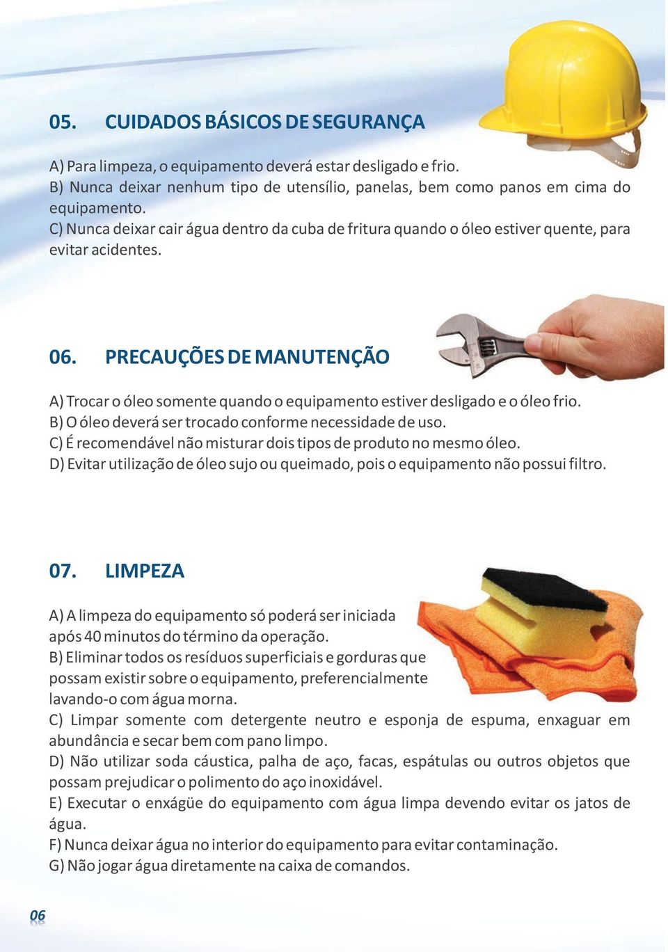 PRECAUÇÕES DE MANUTENÇÃO A) Trocar o óleo somente quando o equipamento estiver desligado e o óleo frio. B) O óleo deverá ser trocado conforme necessidade de uso.