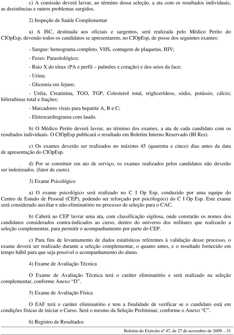 seguintes exames: - Sangue: hemograma completo, VHS, contagem de plaquetas, HIV; - Fezes: Parasitológico; - Raio X do tórax (PA e perfil pulmões e coração) e dos seios da face; - Urina; - Glicemia em