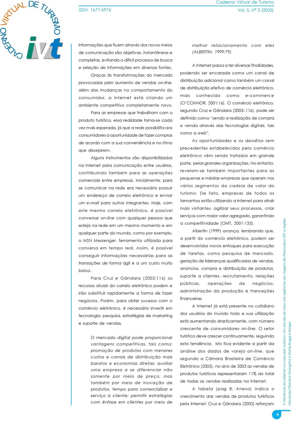 Para as empresas que trabalham com o produto turístico, essa realidade torna-se cada vez mais esperada, já que a rede possibilita aos consumidores a oportunidade de fazer compras de acordo com a sua