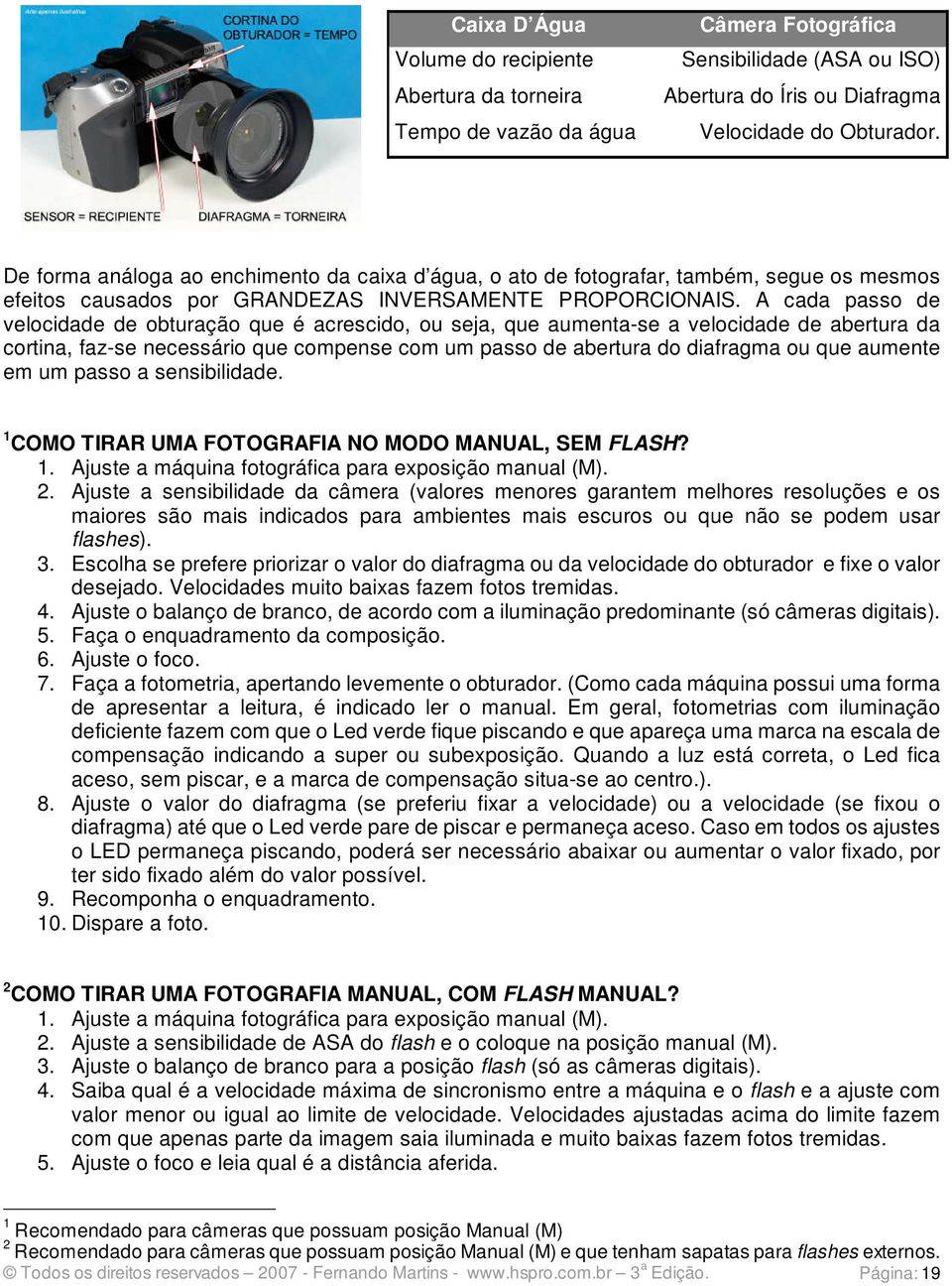 A cada passo de velocidade de obturação que é acrescido, ou seja, que aumenta-se a velocidade de abertura da cortina, faz-se necessário que compense com um passo de abertura do diafragma ou que