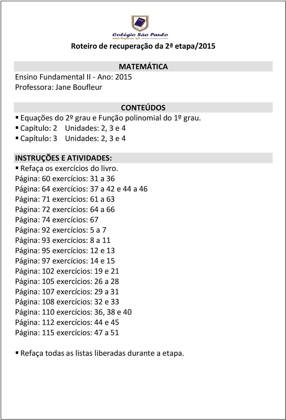 Página: 60 exercícios: 31 a 36 Página: 64 exercícios: 37 a 42 e 44 a 46 Página: 71 exercícios: 61 a 63 Página: 72 exercícios: 64 a 66 Página: 74 exercícios: 67 Página: 92 exercícios: 5 a 7