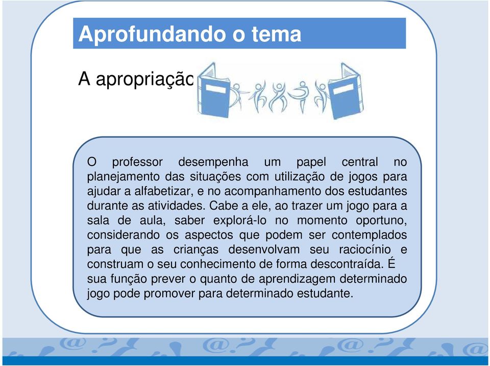 Cabe a ele, ao trazer um jogo para a sala de aula, saber explorá-lo no momento oportuno, considerando os aspectos que podem ser