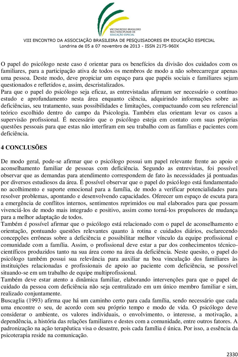 Para que o papel do psicólogo seja eficaz, as entrevistadas afirmam ser necessário o contínuo estudo e aprofundamento nesta área enquanto ciência, adquirindo informações sobre as deficiências, seu