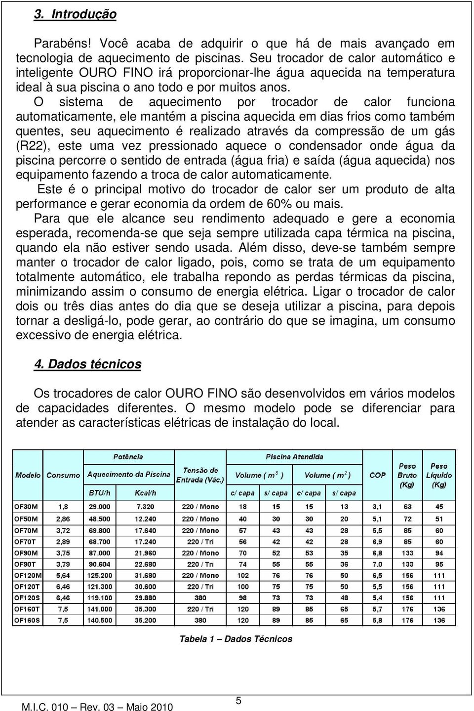 O sistema de aquecimento por trocador de calor funciona automaticamente, ele mantém a piscina aquecida em dias frios como também quentes, seu aquecimento é realizado através da compressão de um gás