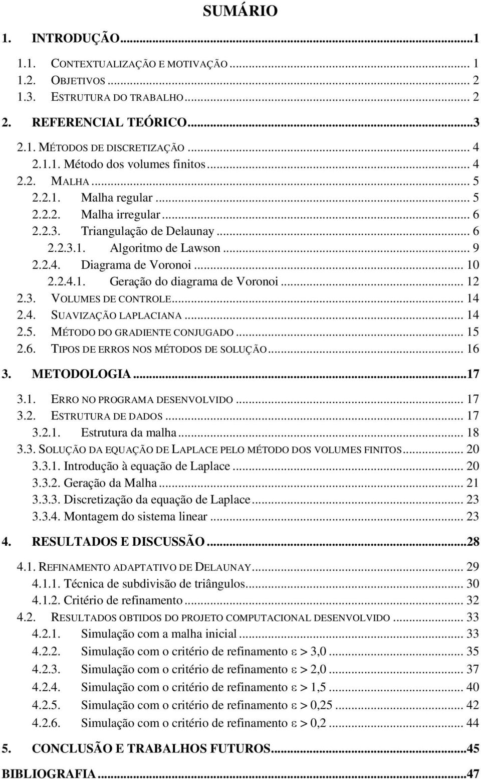 .. 12 2.3. VOLUMES DE CONTROLE... 14 2.4. SUAVIZAÇÃO LAPLACIANA... 14 2.5. MÉTODO DO GRADIENTE CONJUGADO... 15 2.6. TIPOS DE ERROS NOS MÉTODOS DE SOLUÇÃO... 16 3. METODOLOGIA... 17 3.1. ERRO NO PROGRAMA DESENVOLVIDO.