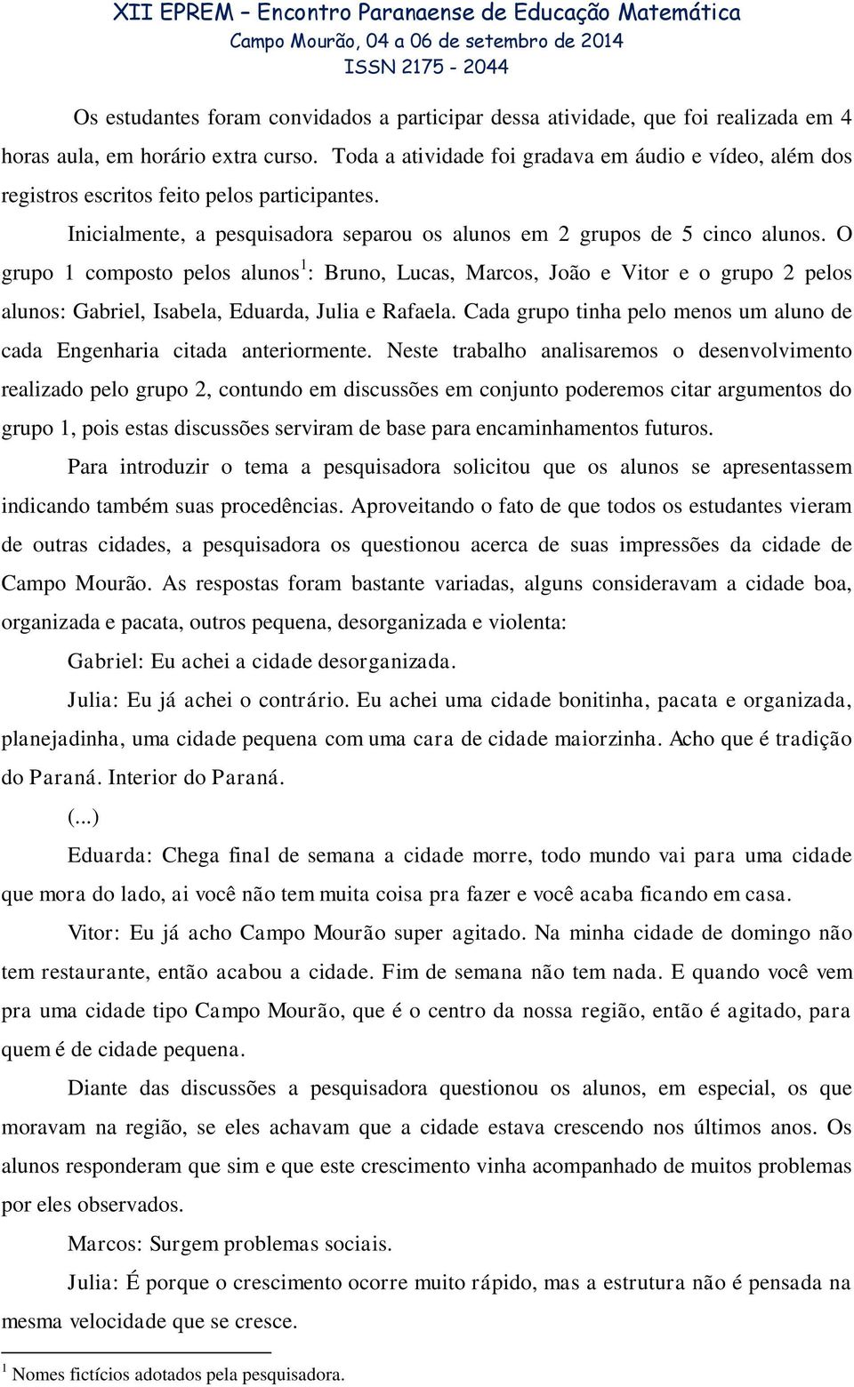 O grupo 1 composto pelos alunos 1 : Bruno, Lucas, Marcos, João e Vitor e o grupo 2 pelos alunos: Gabriel, Isabela, Eduarda, Julia e Rafaela.