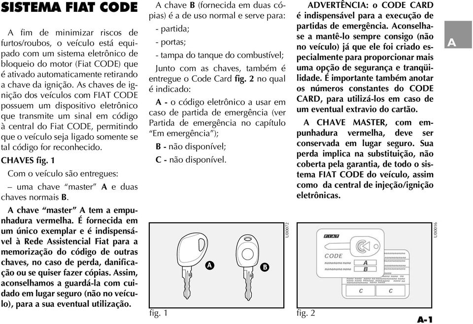 As chaves de ignição dos veículos com FIAT CODE possuem um dispositivo eletrônico que transmite um sinal em código à central do Fiat CODE, permitindo que o veículo seja ligado somente se tal código