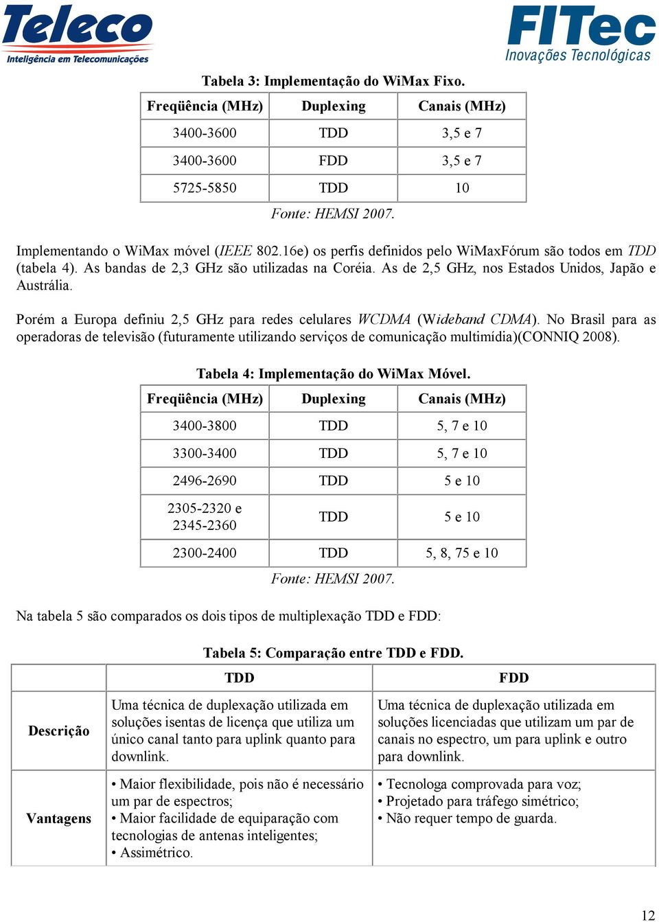 Porém a Europa definiu 2,5 GHz para redes celulares WCDMA (Wideband CDMA). No Brasil para as operadoras de televisão (futuramente utilizando serviços de comunicação multimídia)(conniq 2008).