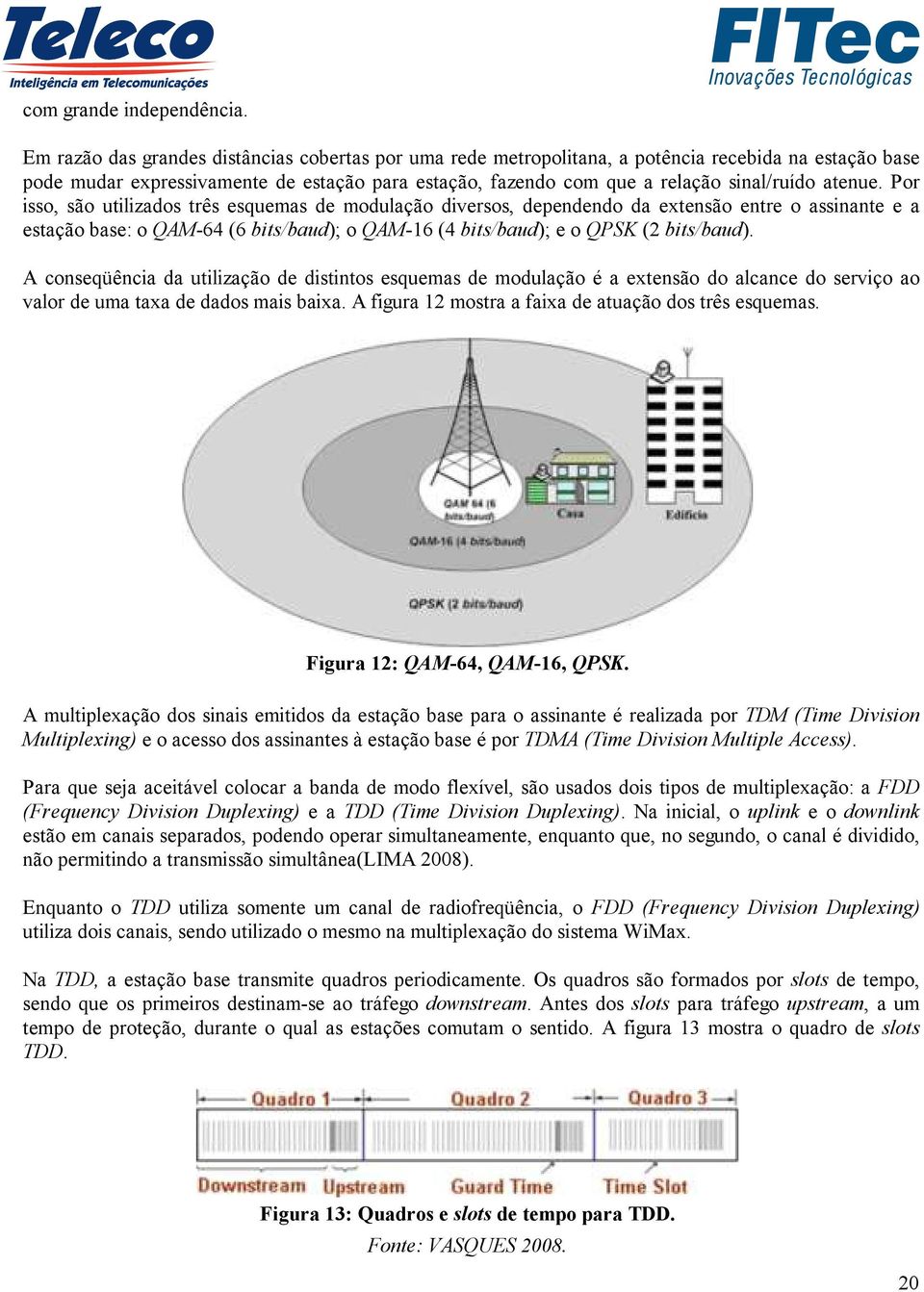 atenue. Por isso, são utilizados três esquemas de modulação diversos, dependendo da extensão entre o assinante e a estação base: o QAM-64 (6 bits/baud); o QAM-16 (4 bits/baud); e o QPSK (2 bits/baud).