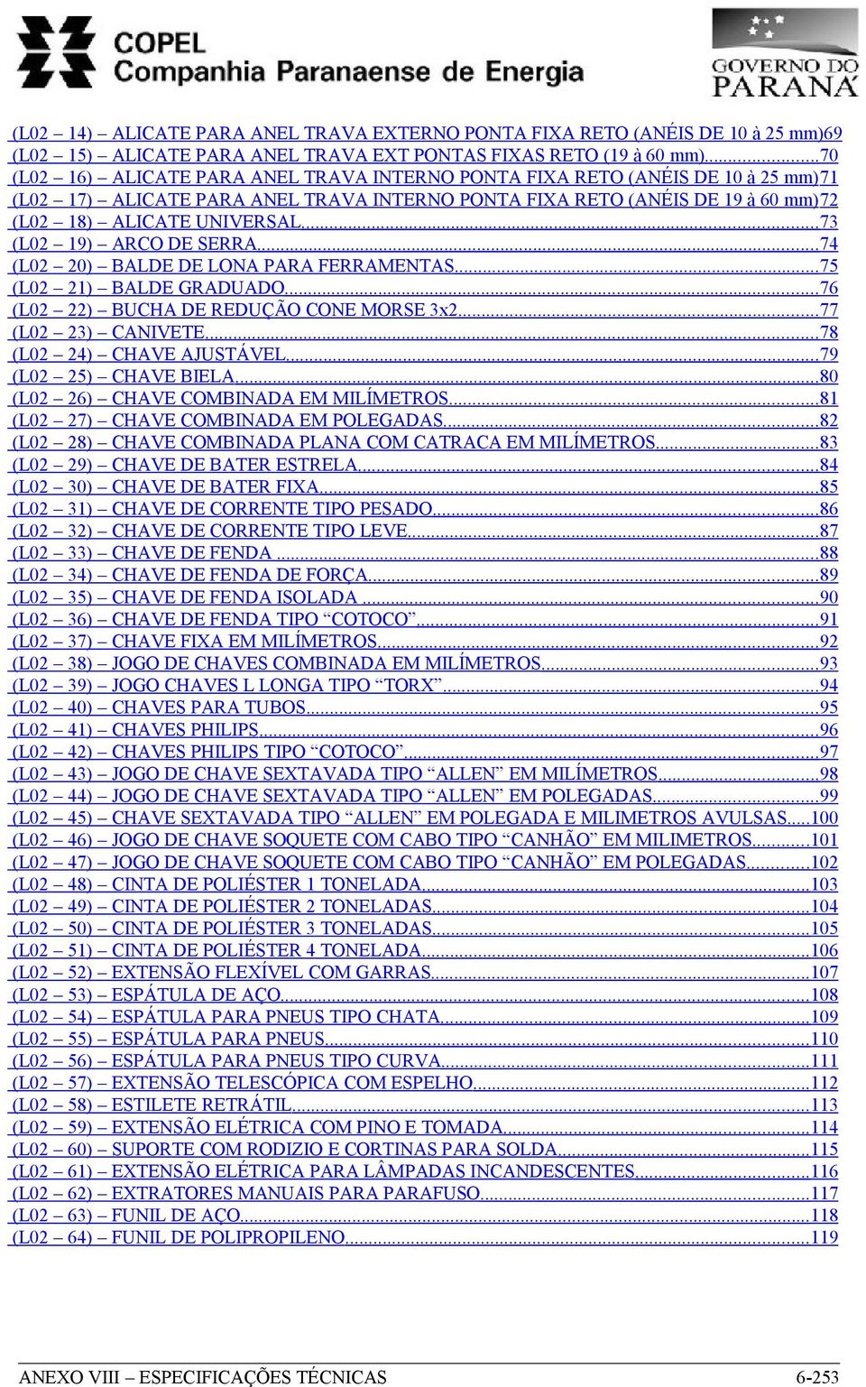 ..73 (L02 19) ARCO DE SERRA...74 (L02 20) BALDE DE LONA PARA FERRAMENTAS...75 (L02 21) BALDE GRADUADO...76 (L02 22) BUCHA DE REDUÇÃO CONE MORSE 3x2...77 (L02 23) CANIVETE...78 (L02 24) CHAVE AJUSTÁVEL.